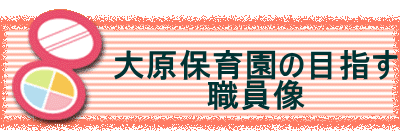  　　　　　大原保育園の目指す 　　　　　職員像